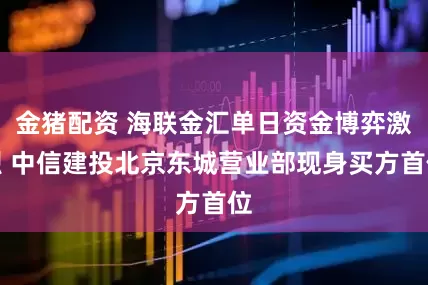 金猪配资 海联金汇单日资金博弈激烈 中信建投北京东城营业部现身买方首位