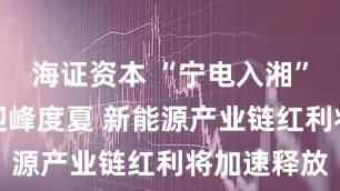 海证资本 “宁电入湘”助力湖南迎峰度夏 新能源产业链红利将加速释放