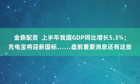 金鼎配资  上半年我国GDP同比增长5.3%；充电宝将迎新国标……盘前重要消息还有这些