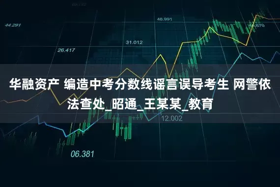 华融资产 编造中考分数线谣言误导考生 网警依法查处_昭通_王某某_教育