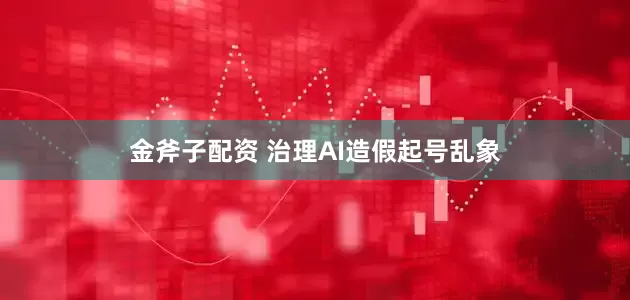 金斧子配资 治理AI造假起号乱象