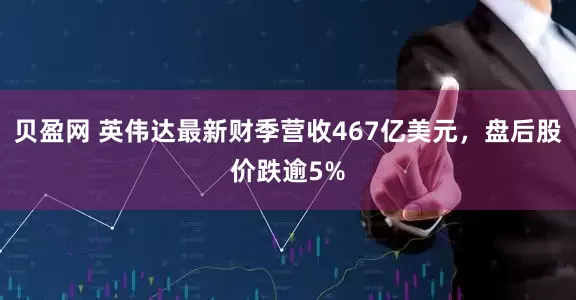贝盈网 英伟达最新财季营收467亿美元，盘后股价跌逾5%