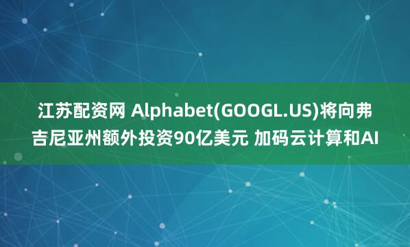 江苏配资网 Alphabet(GOOGL.US)将向弗吉尼亚州额外投资90亿美元 加码云计算和AI