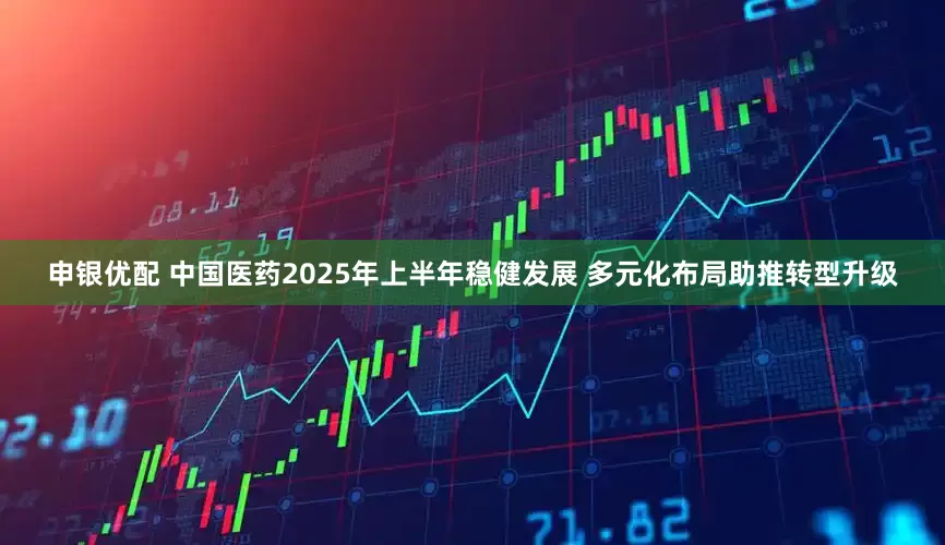 申银优配 中国医药2025年上半年稳健发展 多元化布局助推转型升级