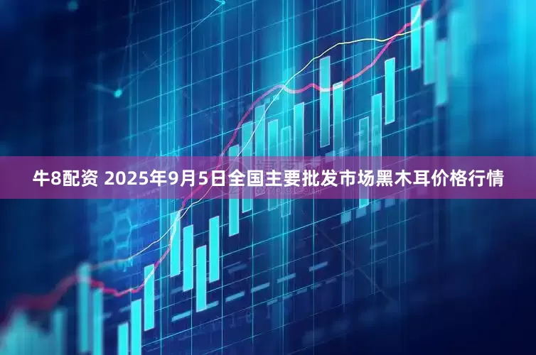 牛8配资 2025年9月5日全国主要批发市场黑木耳价格行情