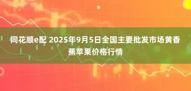 同花顺e配 2025年9月5日全国主要批发市场黄香蕉苹果价格行情