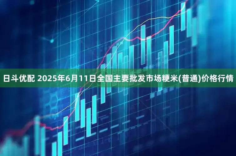 日斗优配 2025年6月11日全国主要批发市场粳米(普通)价格行情