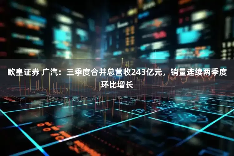 欧皇证券 广汽：三季度合并总营收243亿元，销量连续两季度环比增长