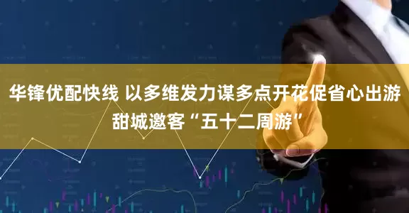 华锋优配快线 以多维发力谋多点开花促省心出游 甜城邀客“五十二周游”