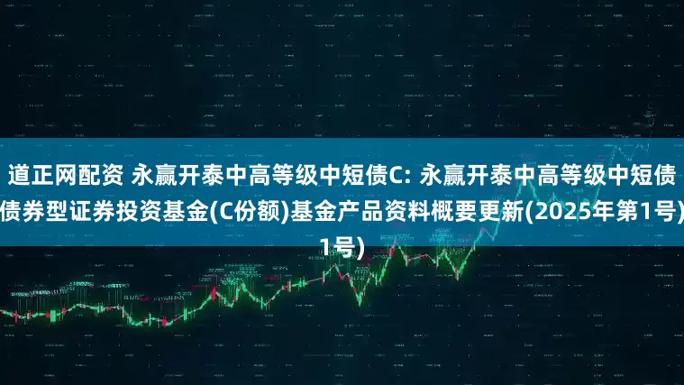 道正网配资 永赢开泰中高等级中短债C: 永赢开泰中高等级中短债债券型证券投资基金(C份额)基金产品资料概要更新(2025年第1号)