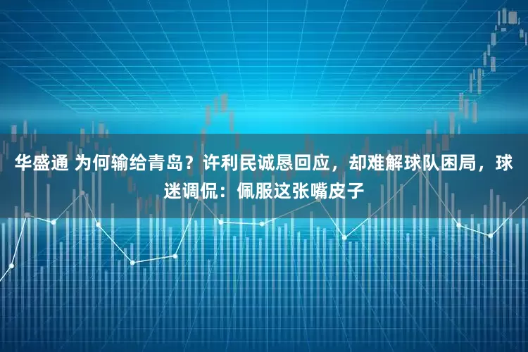 华盛通 为何输给青岛？许利民诚恳回应，却难解球队困局，球迷调侃：佩服这张嘴皮子