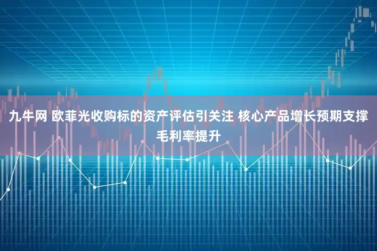 九牛网 欧菲光收购标的资产评估引关注 核心产品增长预期支撑毛利率提升