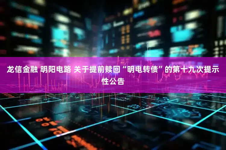 龙信金融 明阳电路 关于提前赎回“明电转债”的第十九次提示性公告
