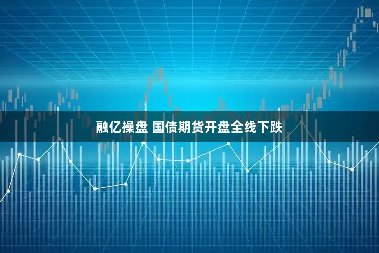 融亿操盘 国债期货开盘全线下跌