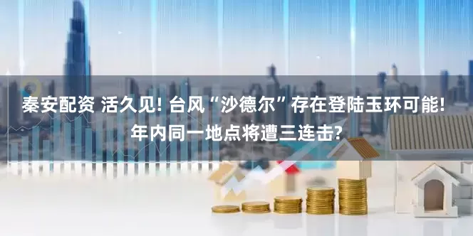 秦安配资 活久见! 台风“沙德尔”存在登陆玉环可能! 年内同一地点将遭三连击?